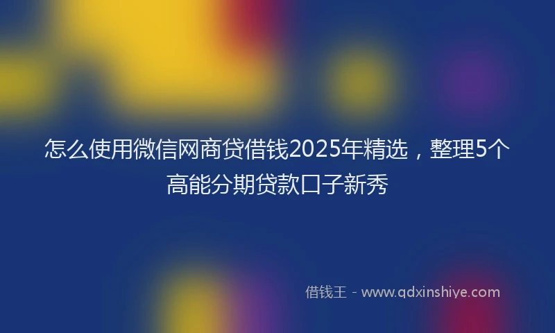 怎么使用微信网商贷借钱2025年精选，整理5个高能分期贷款口子新秀