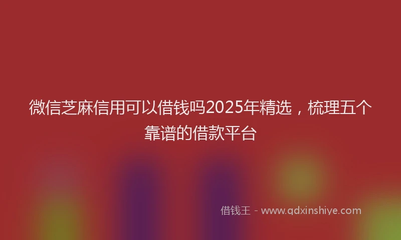 微信芝麻信用可以借钱吗2025年精选，梳理五个靠谱的借款平台