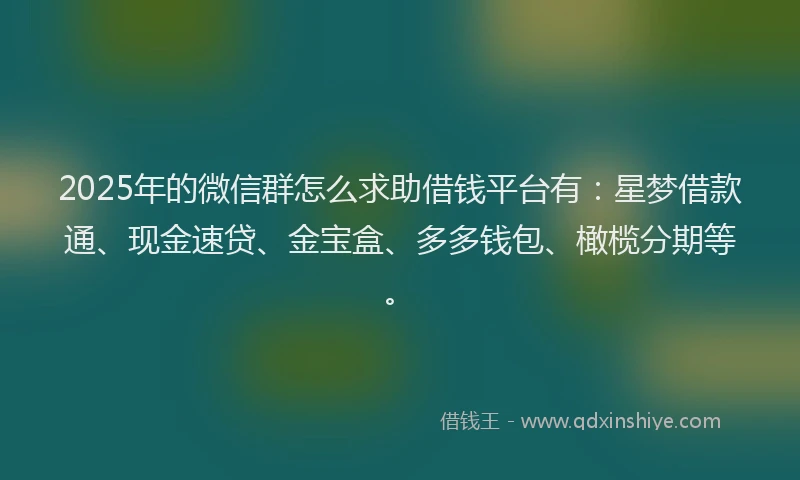 2025年的微信群怎么求助借钱平台有：星梦借款通、现金速贷、金宝盒、多多钱包、橄榄分期等。