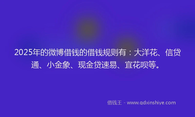 2025年的微博借钱的借钱规则有：大洋花、信贷通、小金象、现金贷速易、宜花呗等。