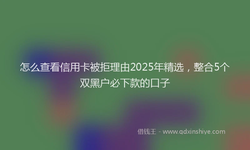 怎么查看信用卡被拒理由2025年精选，整合5个双黑户必下款的口子