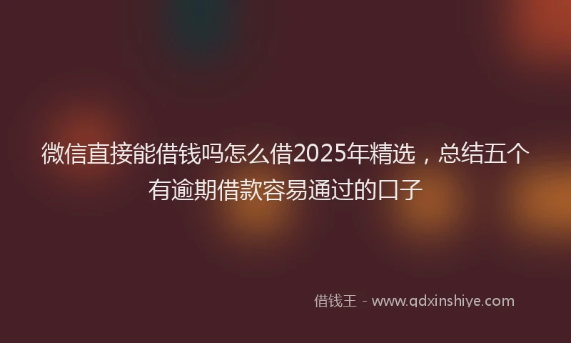 微信直接能借钱吗怎么借2025年精选，总结五个有逾期借款容易通过的口子