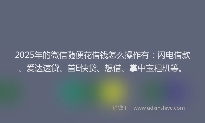 2025年的微信随便花借钱怎么操作有：闪电借款、爱达速贷、首E快贷、想借、掌中宝租机等。