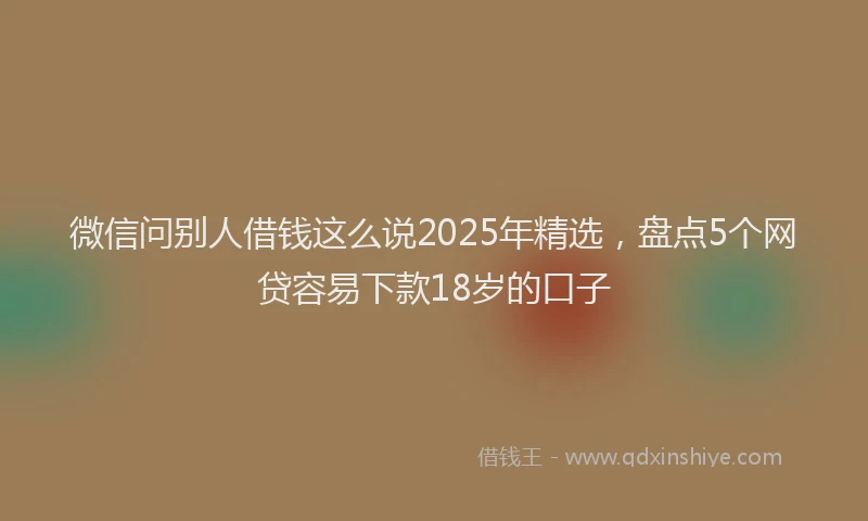 微信问别人借钱这么说2025年精选，盘点5个网贷容易下款18岁的口子