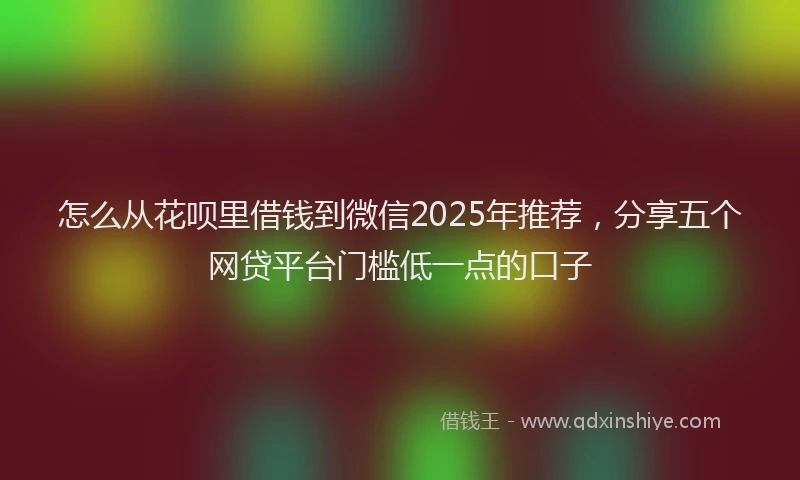 怎么从花呗里借钱到微信2025年推荐，分享五个网贷平台门槛低一点的口子