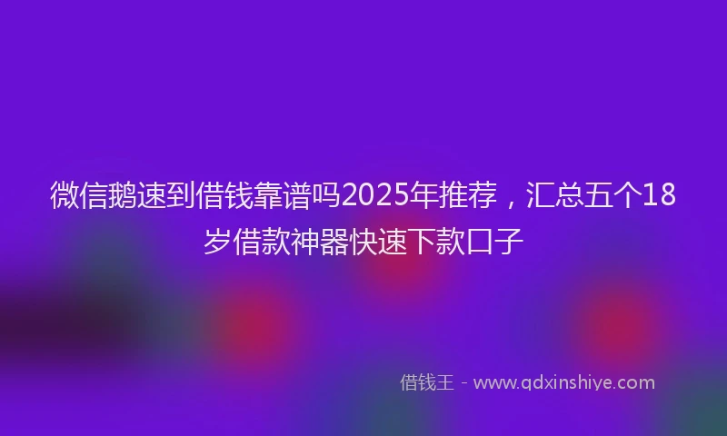 微信鹅速到借钱靠谱吗2025年推荐，汇总五个18岁借款神器快速下款口子