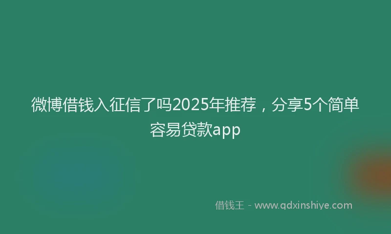 微博借钱入征信了吗2025年推荐，分享5个简单容易贷款app