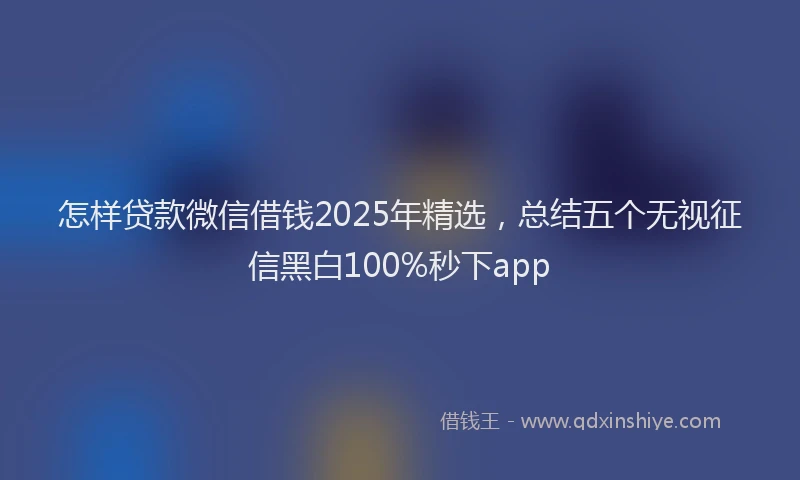 怎样贷款微信借钱2025年精选，总结五个无视征信黑白100%秒下app