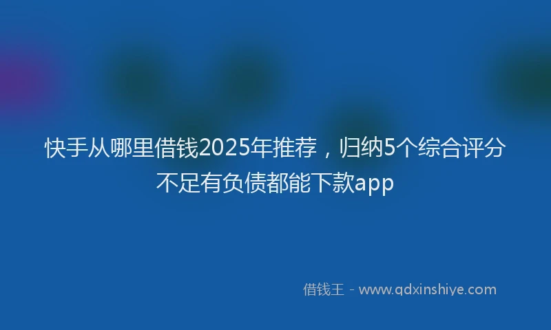 快手从哪里借钱2025年推荐，归纳5个综合评分不足有负债都能下款app