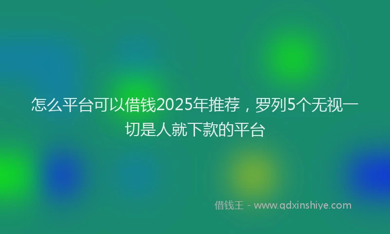 怎么平台可以借钱2025年推荐，罗列5个无视一切是人就下款的平台