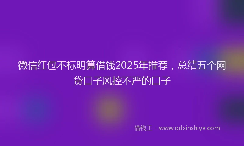 微信红包不标明算借钱2025年推荐，总结五个网贷口子风控不严的口子