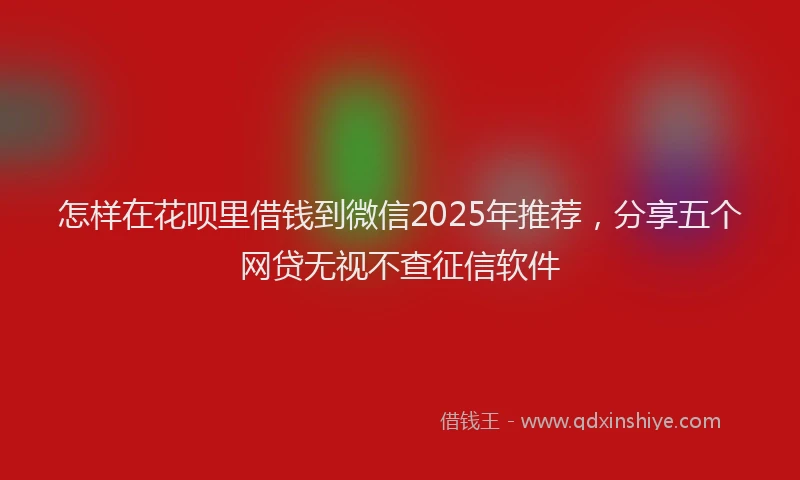 怎样在花呗里借钱到微信2025年推荐，分享五个网贷无视不查征信软件