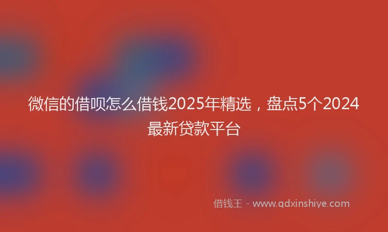 微信的借呗怎么借钱2025年精选，盘点5个2024最新贷款平台