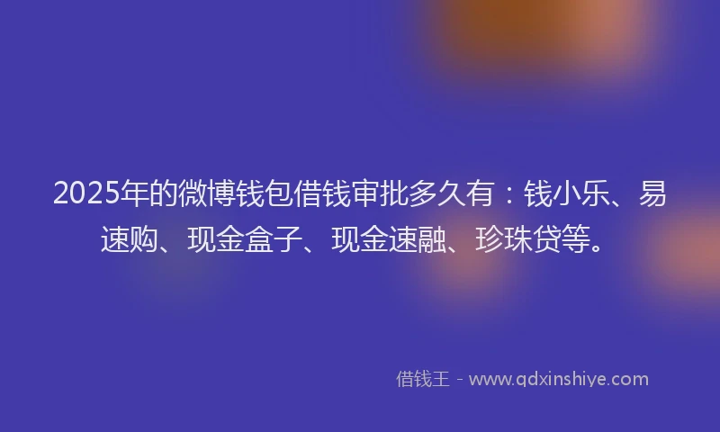 2025年的微博钱包借钱审批多久有：钱小乐、易速购、现金盒子、现金速融、珍珠贷等。