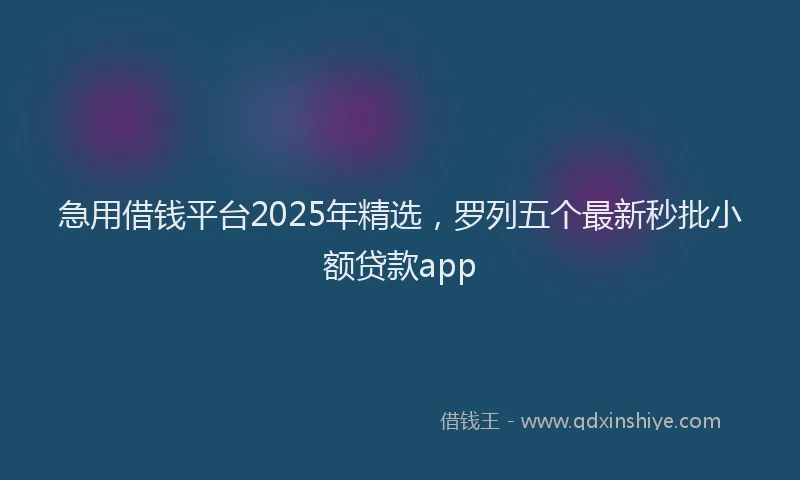 急用借钱平台2025年精选，罗列五个最新秒批小额贷款app