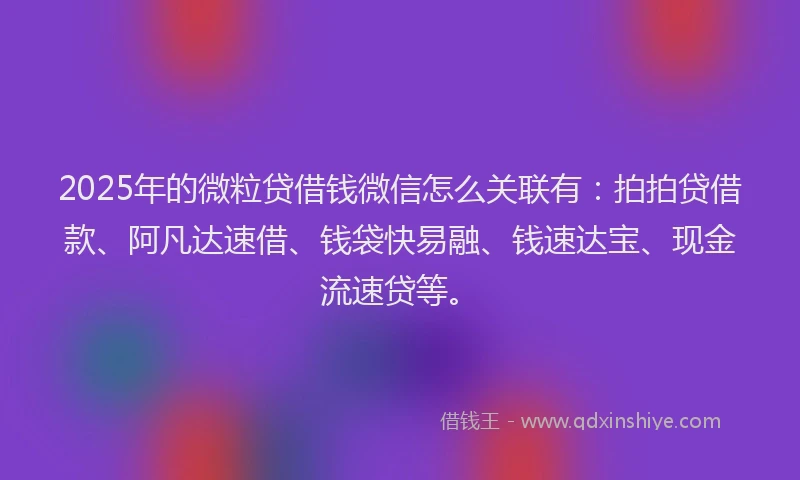2025年的微粒贷借钱微信怎么关联有：拍拍贷借款、阿凡达速借、钱袋快易融、钱速达宝、现金流速贷等。