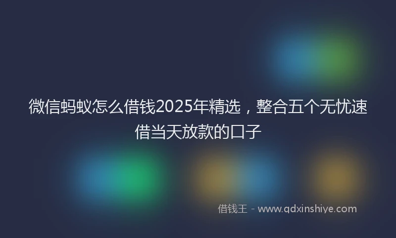 微信蚂蚁怎么借钱2025年精选，整合五个无忧速借当天放款的口子