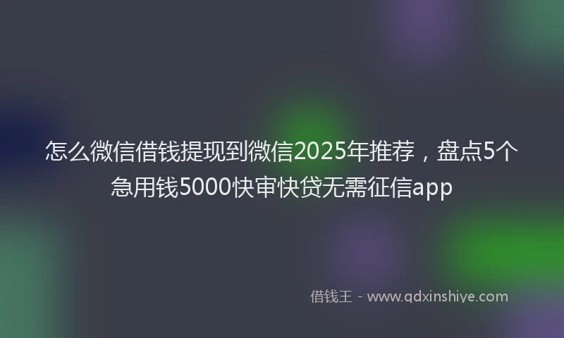 怎么微信借钱提现到微信2025年推荐，盘点5个急用钱5000快审快贷无需征信app