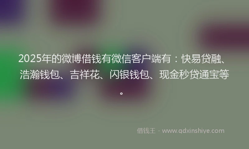 2025年的微博借钱有微信客户端有：快易贷融、浩瀚钱包、吉祥花、闪银钱包、现金秒贷通宝等。