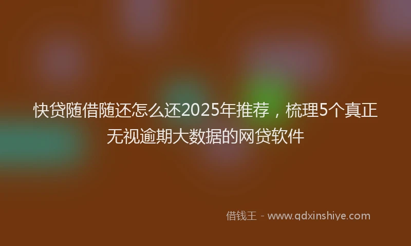 快贷随借随还怎么还2025年推荐，梳理5个真正无视逾期大数据的网贷软件
