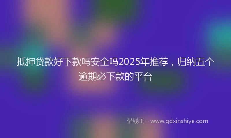 抵押贷款好下款吗安全吗2025年推荐，归纳五个逾期必下款的平台