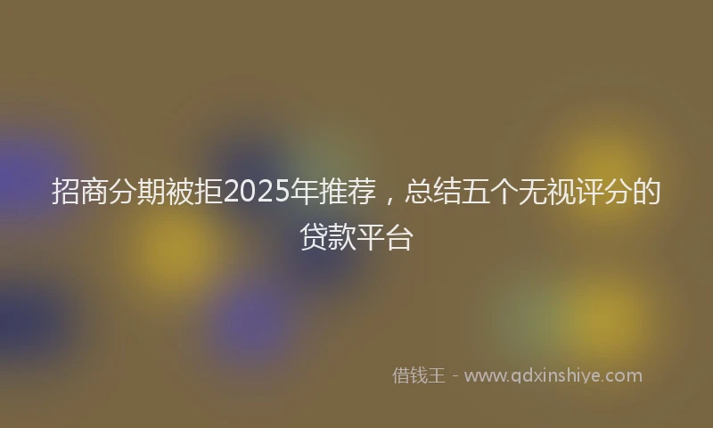 招商分期被拒2025年推荐，总结五个无视评分的贷款平台