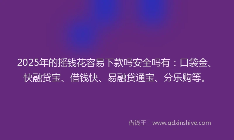 2025年的摇钱花容易下款吗安全吗有：口袋金、快融贷宝、借钱快、易融贷通宝、分乐购等。