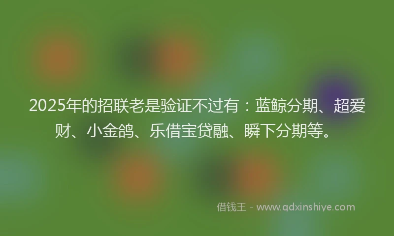 2025年的招联老是验证不过有：蓝鲸分期、超爱财、小金鸽、乐借宝贷融、瞬下分期等。
