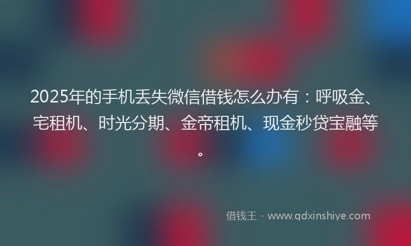 2025年的手机丢失微信借钱怎么办有：呼吸金、宅租机、时光分期、金帝租机、现金秒贷宝融等。