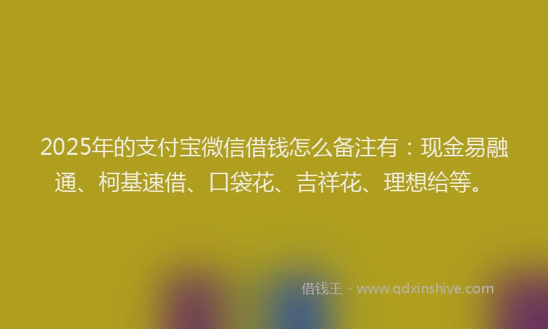 2025年的支付宝微信借钱怎么备注有：现金易融通、柯基速借、口袋花、吉祥花、理想给等。