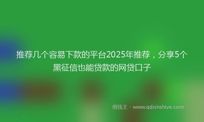 推荐几个容易下款的平台2025年推荐，分享5个黑征信也能贷款的网贷口子