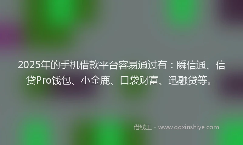 2025年的手机借款平台容易通过有：瞬信通、信贷Pro钱包、小金鹿、口袋财富、迅融贷等。