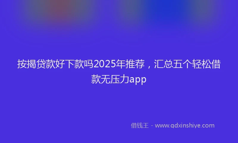 按揭贷款好下款吗2025年推荐，汇总五个轻松借款无压力app