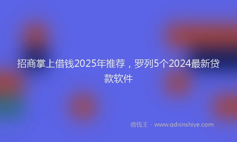 招商掌上借钱2025年推荐，罗列5个2024最新贷款软件