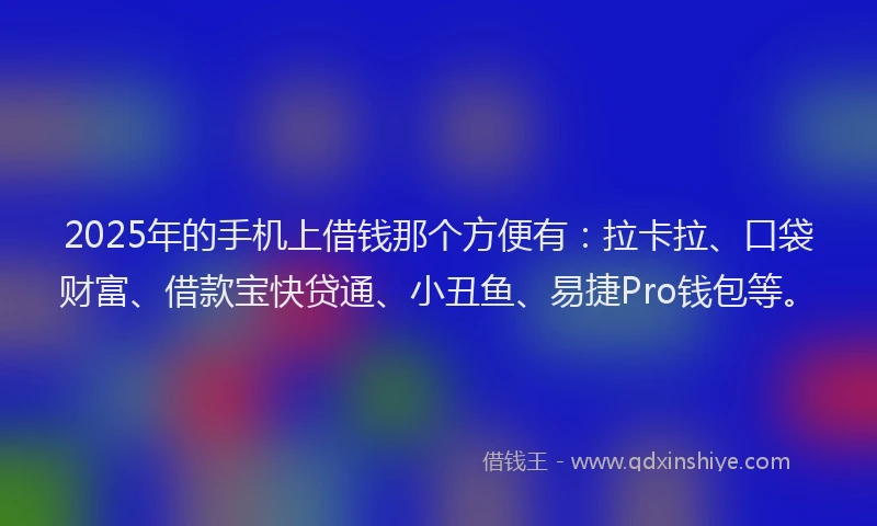 2025年的手机上借钱那个方便有：拉卡拉、口袋财富、借款宝快贷通、小丑鱼、易捷Pro钱包等。