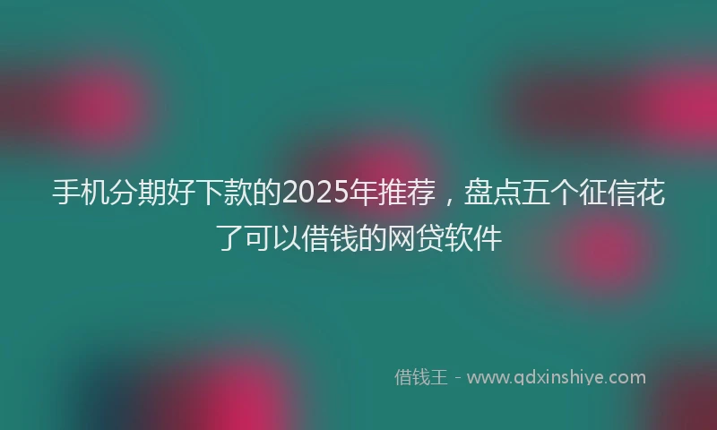 手机分期好下款的2025年推荐，盘点五个征信花了可以借钱的网贷软件