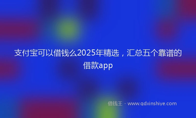 支付宝可以借钱么2025年精选，汇总五个靠谱的借款app