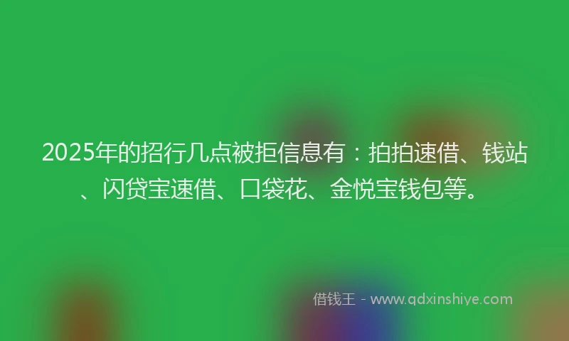 2025年的招行几点被拒信息有：拍拍速借、钱站、闪贷宝速借、口袋花、金悦宝钱包等。