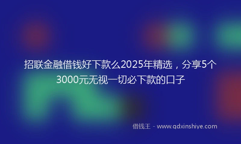 招联金融借钱好下款么2025年精选，分享5个3000元无视一切必下款的口子