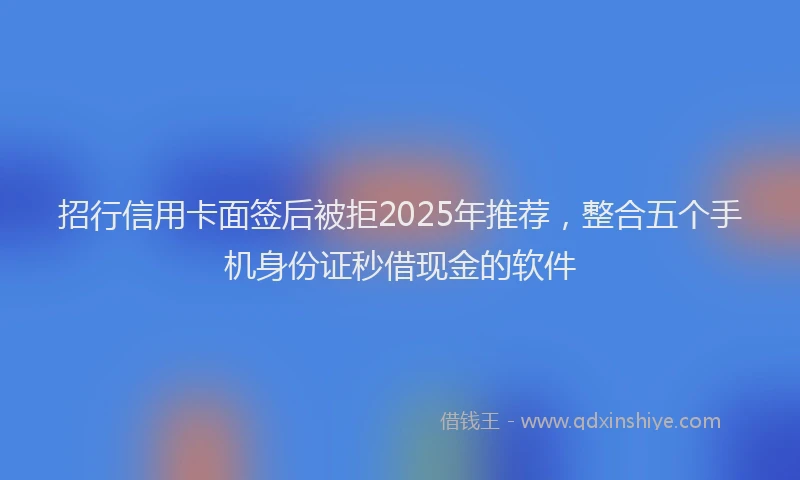 招行信用卡面签后被拒2025年推荐，整合五个手机身份证秒借现金的软件