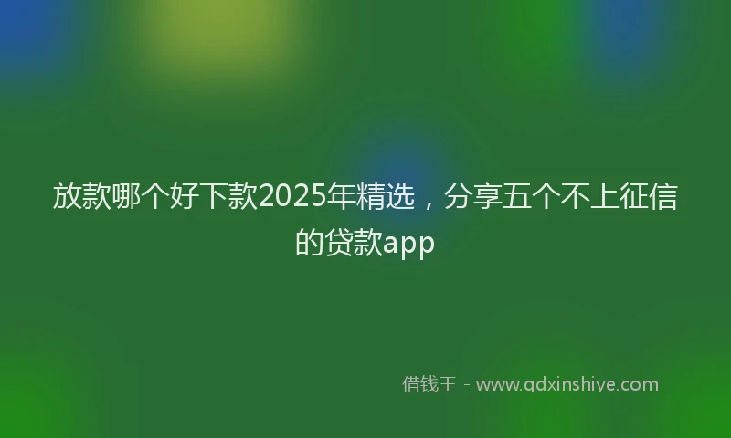 放款哪个好下款2025年精选，分享五个不上征信的贷款app