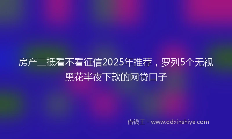 房产二抵看不看征信2025年推荐，罗列5个无视黑花半夜下款的网贷口子