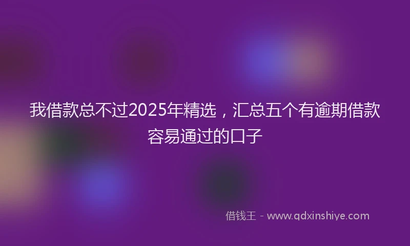 我借款总不过2025年精选，汇总五个有逾期借款容易通过的口子