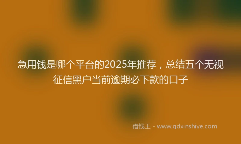 急用钱是哪个平台的2025年推荐，总结五个无视征信黑户当前逾期必下款的口子