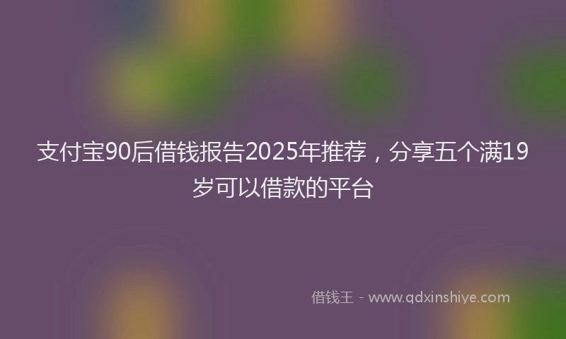 支付宝90后借钱报告2025年推荐，分享五个满19岁可以借款的平台