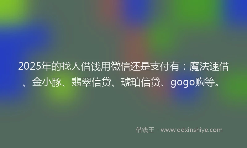 2025年的找人借钱用微信还是支付有：魔法速借、金小豚、翡翠信贷、琥珀信贷、gogo购等。
