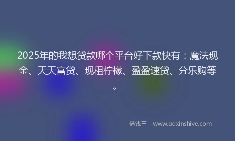 2025年的我想贷款哪个平台好下款快有：魔法现金、天天富贷、现租柠檬、盈盈速贷、分乐购等。