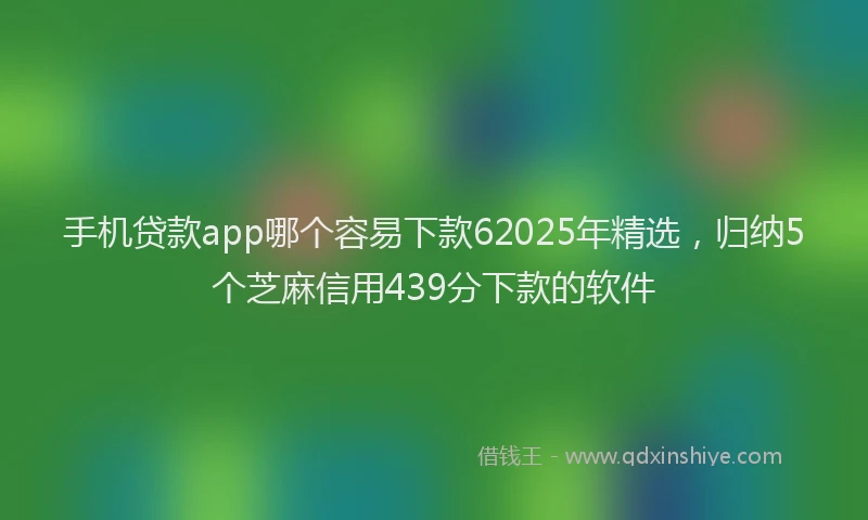 手机贷款app哪个容易下款62025年精选，归纳5个芝麻信用439分下款的软件