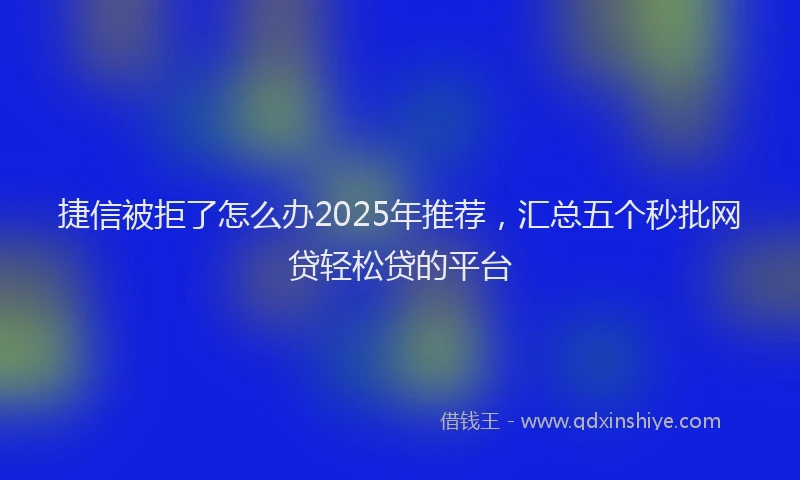 捷信被拒了怎么办2025年推荐，汇总五个秒批网贷轻松贷的平台