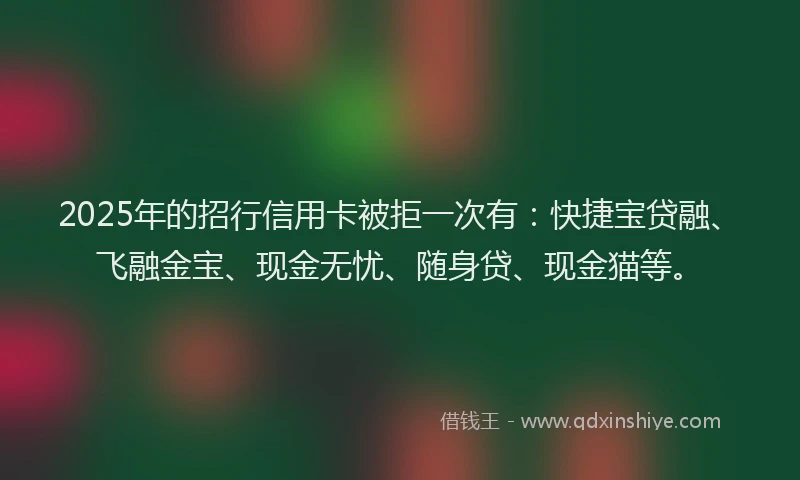2025年的招行信用卡被拒一次有：快捷宝贷融、飞融金宝、现金无忧、随身贷、现金猫等。